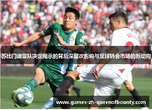苏比门迪留队决定揭示的背后深层次影响与足球转会市场的新动向