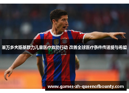 莱万多夫斯基致力儿童医疗救助行动 改善全球医疗条件传递爱与希望