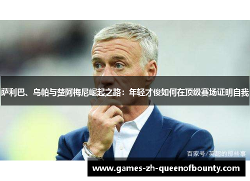 萨利巴、乌帕与楚阿梅尼崛起之路：年轻才俊如何在顶级赛场证明自我