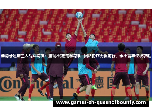 葡萄牙足球三大战斗精神:坚韧不拔拼搏精神、团队协作无畏前行、永不言弃逆境求胜 葡萄牙足球三大战斗精神:坚韧不拔拼搏精神、团队协作无畏前行、永不言弃逆境求胜