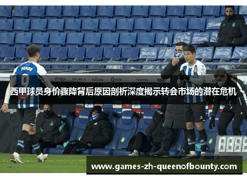 西甲球员身价骤降背后原因剖析深度揭示转会市场的潜在危机
