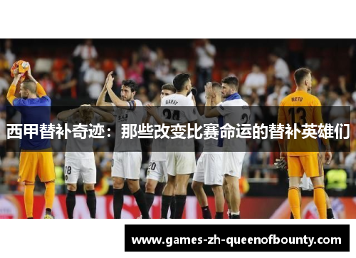 西甲替补奇迹:那些改变比赛命运的替补英雄们 西甲替补奇迹:那些改变比赛命运的替补英雄们