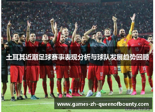 土耳其近期足球赛事表现分析与球队发展趋势回顾 土耳其近期足球赛事表现分析与球队发展趋势回顾