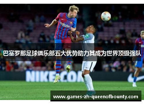 巴塞罗那足球俱乐部五大优势助力其成为世界顶级强队 巴塞罗那足球俱乐部五大优势助力其成为世界顶级强队