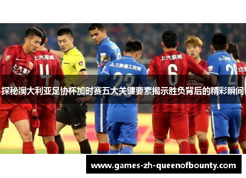 探秘澳大利亚足协杯加时赛五大关键要素揭示胜负背后的精彩瞬间