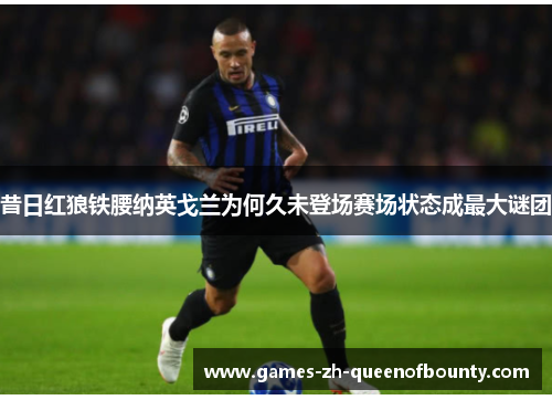 昔日红狼铁腰纳英戈兰为何久未登场赛场状态成最大谜团