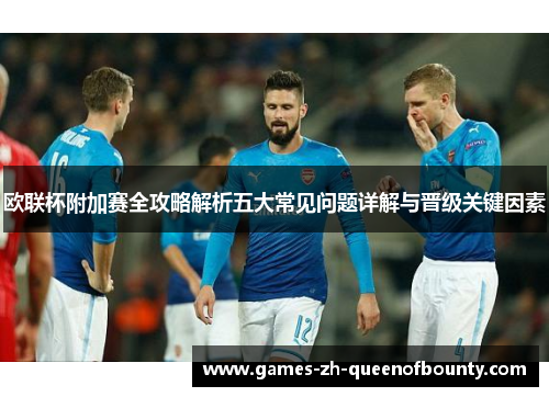 欧联杯附加赛全攻略解析五大常见问题详解与晋级关键因素
