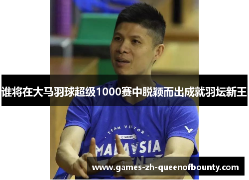 谁将在大马羽球超级1000赛中脱颖而出成就羽坛新王