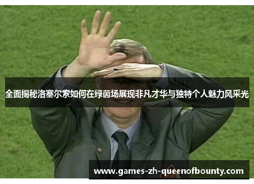 全面揭秘洛塞尔索如何在绿茵场展现非凡才华与独特个人魅力风采光