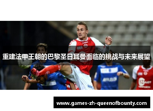 重建法甲王朝的巴黎圣日耳曼面临的挑战与未来展望