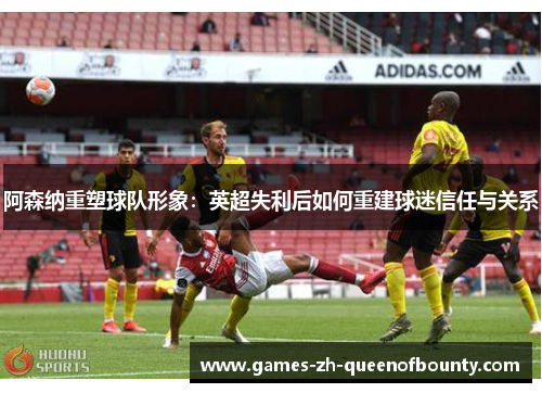 阿森纳重塑球队形象：英超失利后如何重建球迷信任与关系