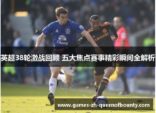 英超38轮激战回顾 五大焦点赛事精彩瞬间全解析