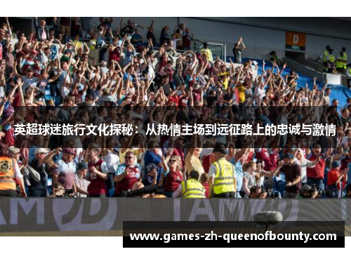 英超球迷旅行文化探秘：从热情主场到远征路上的忠诚与激情