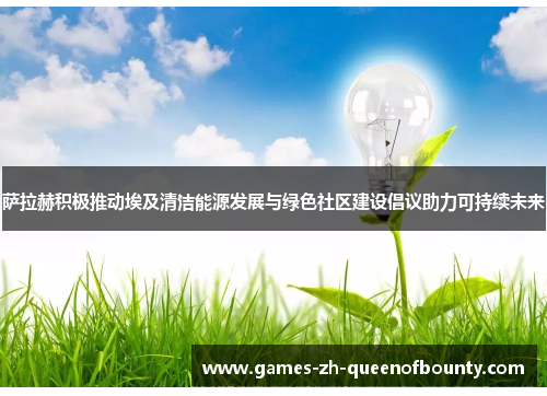 萨拉赫积极推动埃及清洁能源发展与绿色社区建设倡议助力可持续未来