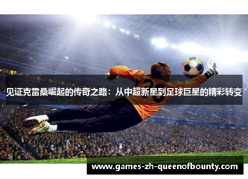 见证克雷桑崛起的传奇之路:从中超新星到足球巨星的精彩转变 见证克雷桑崛起的传奇之路:从中超新星到足球巨星的精彩转变