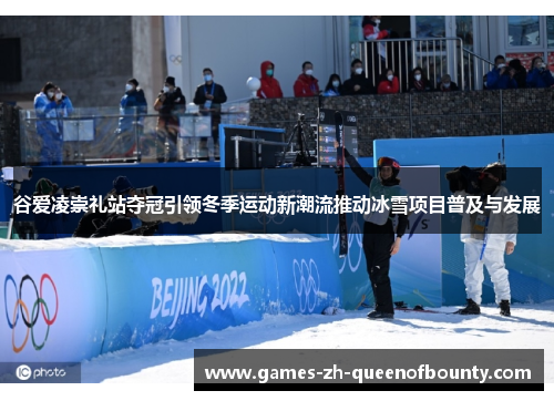 谷爱凌崇礼站夺冠引领冬季运动新潮流推动冰雪项目普及与发展 谷爱凌崇礼站夺冠引领冬季运动新潮流推动冰雪项目普及与发展