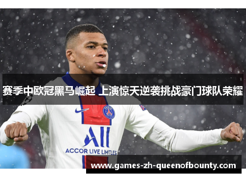 赛季中欧冠黑马崛起 上演惊天逆袭挑战豪门球队荣耀