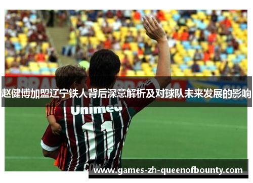 赵健博加盟辽宁铁人背后深意解析及对球队未来发展的影响 赵健博加盟辽宁铁人背后深意解析及对球队未来发展的影响