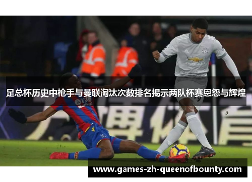 足总杯历史中枪手与曼联淘汰次数排名揭示两队杯赛恩怨与辉煌 足总杯历史中枪手与曼联淘汰次数排名揭示两队杯赛恩怨与辉煌