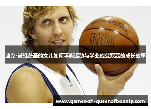 迪克·诺维茨基的女儿如何平衡运动与学业成就双赢的成长故事 迪克·诺维茨基的女儿如何平衡运动与学业成就双赢的成长故事