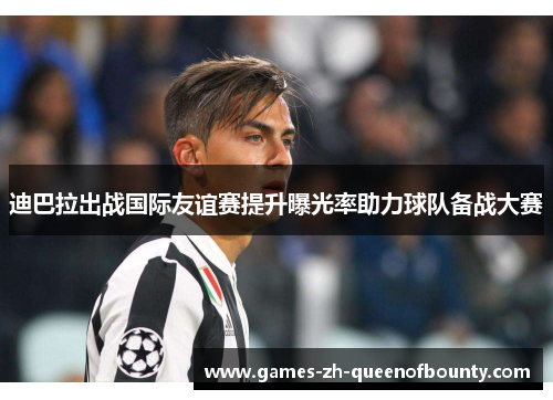 迪巴拉出战国际友谊赛提升曝光率助力球队备战大赛