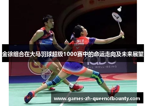 金徐组合在大马羽球超级1000赛中的命运走向及未来展望 金徐组合在大马羽球超级1000赛中的命运走向及未来展望