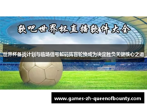 世界杯备战计划与临场信号解码阵容轮换成为决定胜负关键核心之道