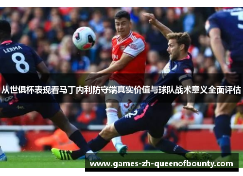 从世俱杯表现看马丁内利防守端真实价值与球队战术意义全面评估 从世俱杯表现看马丁内利防守端真实价值与球队战术意义全面评估