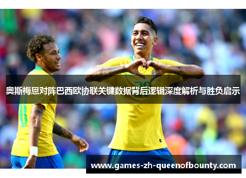 奥斯梅恩对阵巴西欧协联关键数据背后逻辑深度解析与胜负启示