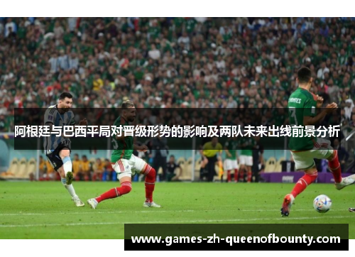 阿根廷与巴西平局对晋级形势的影响及两队未来出线前景分析