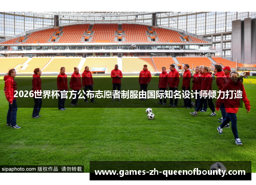 2026世界杯官方公布志愿者制服由国际知名设计师倾力打造