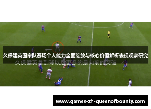 久保建英国家队赛场个人能力全面绽放与核心价值解析表现观察研究