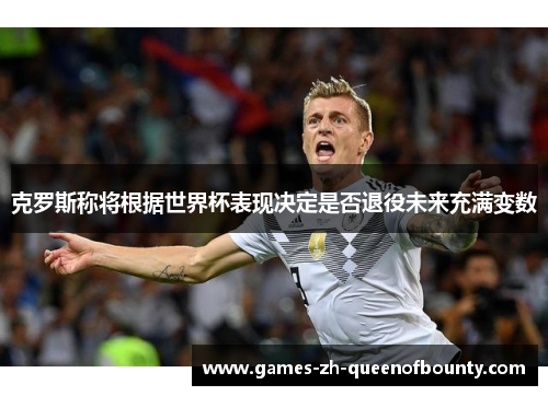 克罗斯称将根据世界杯表现决定是否退役未来充满变数