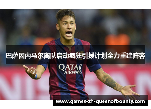 巴萨因内马尔离队启动疯狂引援计划全力重建阵容