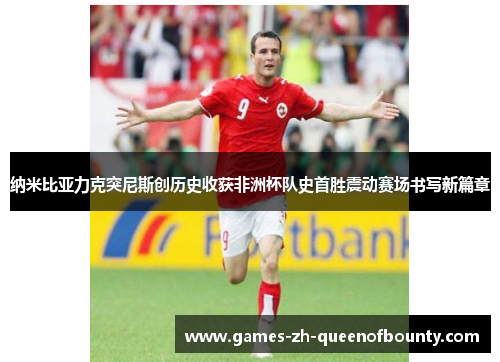 纳米比亚力克突尼斯创历史收获非洲杯队史首胜震动赛场书写新篇章