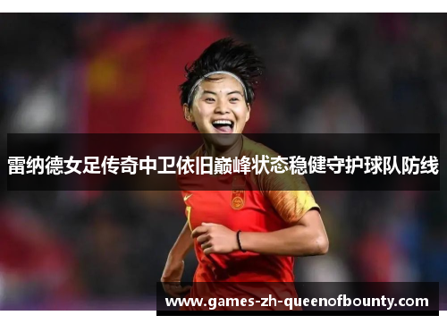 雷纳德女足传奇中卫依旧巅峰状态稳健守护球队防线