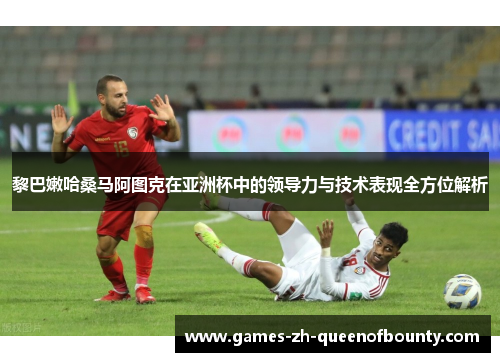 黎巴嫩哈桑马阿图克在亚洲杯中的领导力与技术表现全方位解析