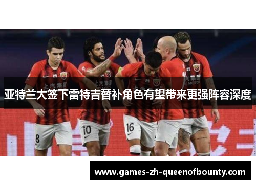 亚特兰大签下雷特吉替补角色有望带来更强阵容深度