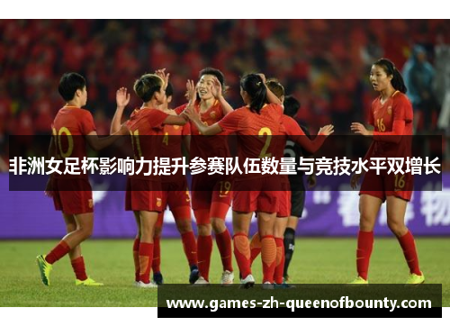 非洲女足杯影响力提升参赛队伍数量与竞技水平双增长 非洲女足杯影响力提升参赛队伍数量与竞技水平双增长
