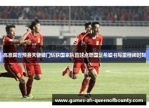 高准翼世预赛关键破门斩获国家队首球点燃国足希望书写里程碑时刻 高准翼世预赛关键破门斩获国家队首球点燃国足希望书写里程碑时刻