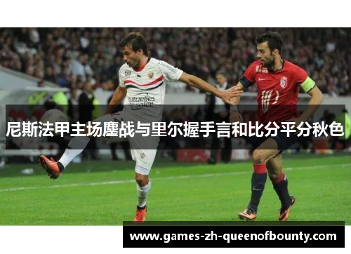尼斯法甲主场鏖战与里尔握手言和比分平分秋色 尼斯法甲主场鏖战与里尔握手言和比分平分秋色